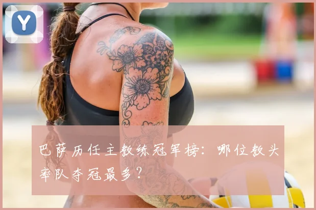 巴萨历任主教练冠军榜：哪位教头率队夺冠最多？