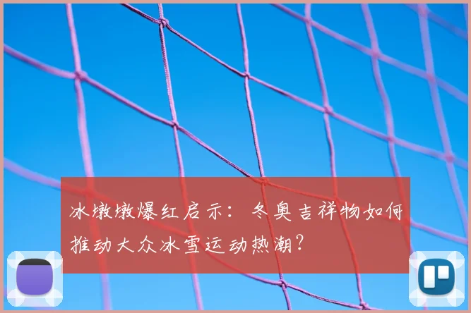 冰墩墩爆红启示:冬奥吉祥物如何推动大众冰雪运动热潮?